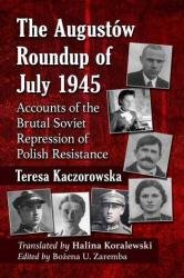 The Augustow Roundup of July 1945: Accounts of the Brutal Soviet Repression of Polish Resistance