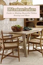 DIY Farmhouse Furnitures: Guide to Making Beautiful Tables, Seating and More: DIY Farmhouse Furniture Projects