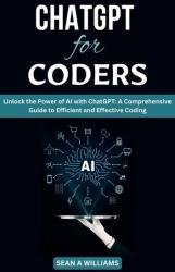 ChatGPT for Coders Unlock the Power of AI with ChatGPT: A Comprehensive Guide to Efficient and Effective Coding
