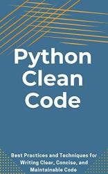 Python Clean Code: Best Practices and Techniques for Writing Clear, Concise, and Maintainable Code
