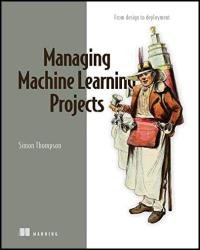 Managing Machine Learning Projects: From design to deployment (Final Release)