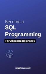Become a SQL Programming for Absolute Beginners: The Ultimate Guide To Learning SQL Programming Quickly with Hands-on Project