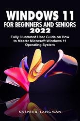 Windows 11 for Beginners and Seniors 2022: Fully Illustrated User Guide on How to Master Microsoft Windows 11 Operating System