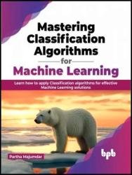 Mastering Classification Algorithms for Machine Learning: Learn how to apply Classification algorithms
